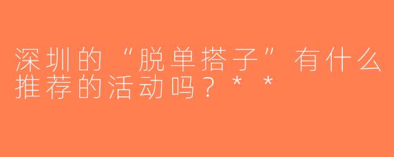 深圳的“脱单搭子”有什么推荐的活动吗？**