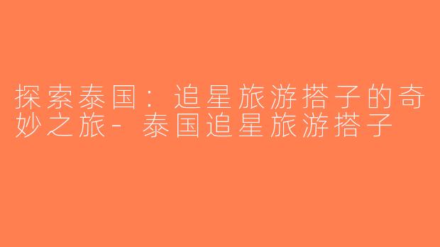 探索泰国：追星旅游搭子的奇妙之旅-泰国追星旅游搭子