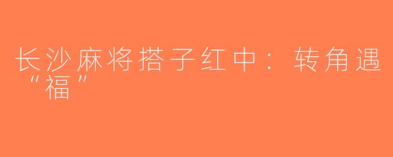 长沙麻将搭子红中：转角遇“福”