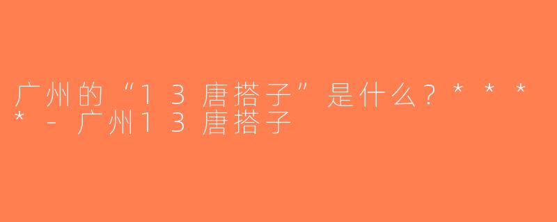 广州的“13唐搭子”是什么？****-广州13唐搭子