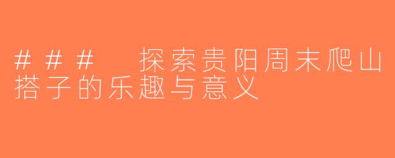### 探索贵阳周末爬山搭子的乐趣与意义