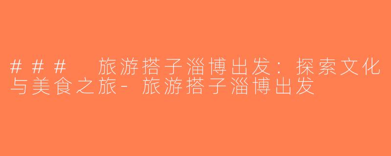 ### 旅游搭子淄博出发：探索文化与美食之旅-旅游搭子淄博出发