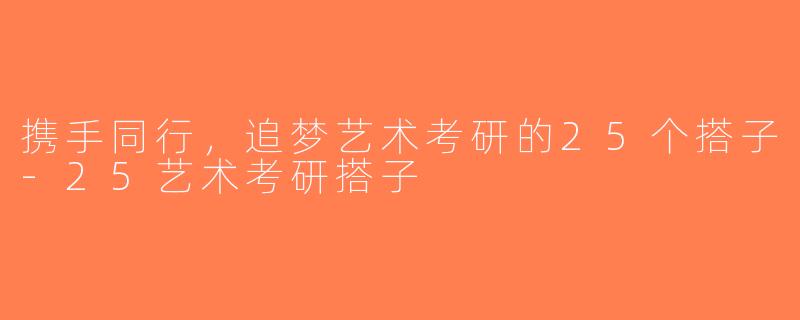 携手同行，追梦艺术考研的25个搭子-25艺术考研搭子