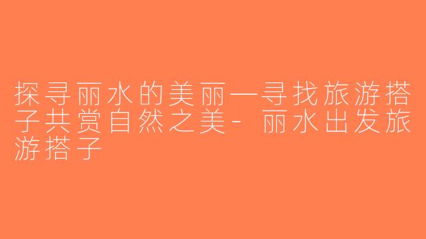 探寻丽水的美丽—寻找旅游搭子共赏自然之美-丽水出发旅游搭子