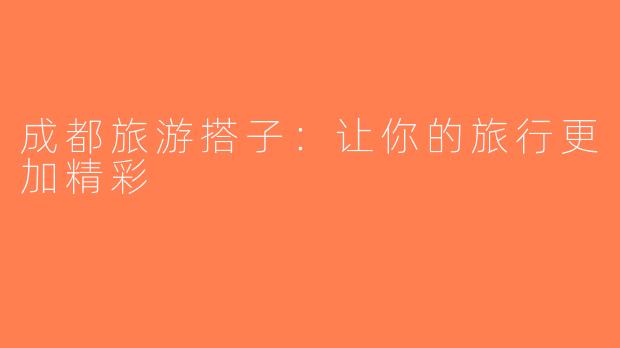 成都旅游搭子：让你的旅行更加精彩