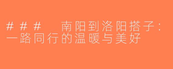 ### 南阳到洛阳搭子：一路同行的温暖与美好