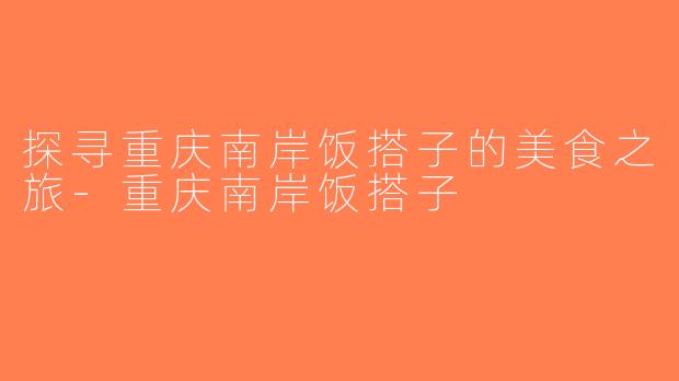 探寻重庆南岸饭搭子的美食之旅-重庆南岸饭搭子