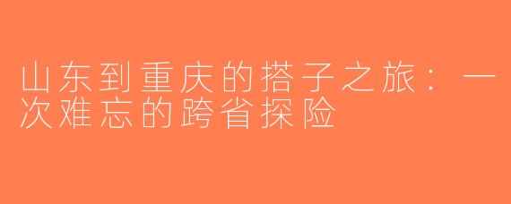 山东到重庆的搭子之旅：一次难忘的跨省探险