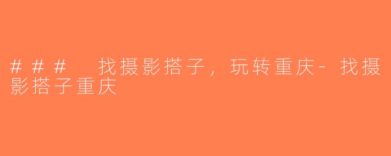### 找摄影搭子，玩转重庆-找摄影搭子重庆