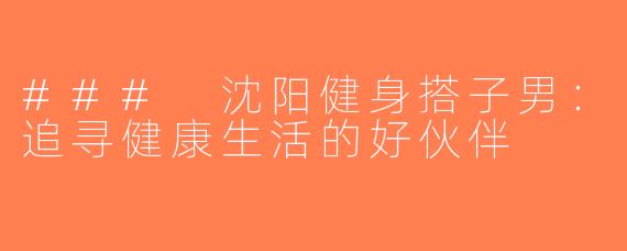 ### 沈阳健身搭子男：追寻健康生活的好伙伴