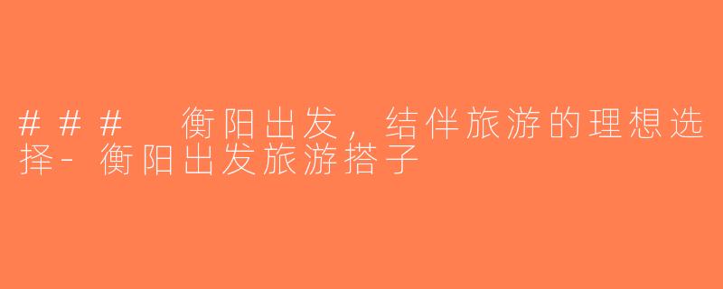 ### 衡阳出发，结伴旅游的理想选择-衡阳出发旅游搭子