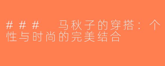 ### 马秋子的穿搭：个性与时尚的完美结合