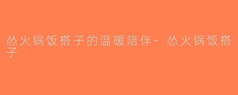 怂火锅饭搭子的温暖陪伴-怂火锅饭搭子