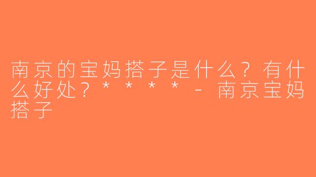 南京的宝妈搭子是什么？有什么好处？****-南京宝妈搭子