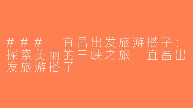 ### 宜昌出发旅游搭子：探索美丽的三峡之旅-宜昌出发旅游搭子