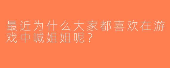 最近为什么大家都喜欢在游戏中喊姐姐呢？