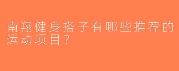 南翔健身搭子有哪些推荐的运动项目？