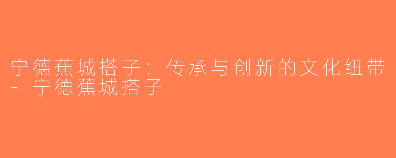 宁德蕉城搭子：传承与创新的文化纽带-宁德蕉城搭子