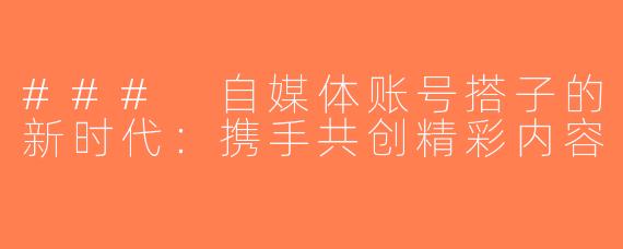 ### 自媒体账号搭子的新时代：携手共创精彩内容