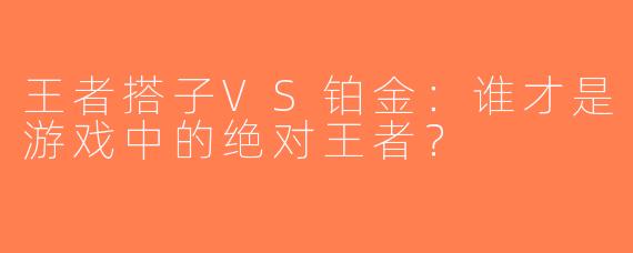 王者搭子VS铂金：谁才是游戏中的绝对王者？