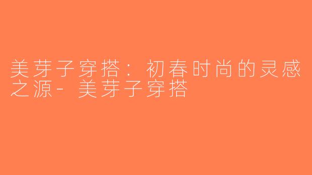 美芽子穿搭：初春时尚的灵感之源-美芽子穿搭