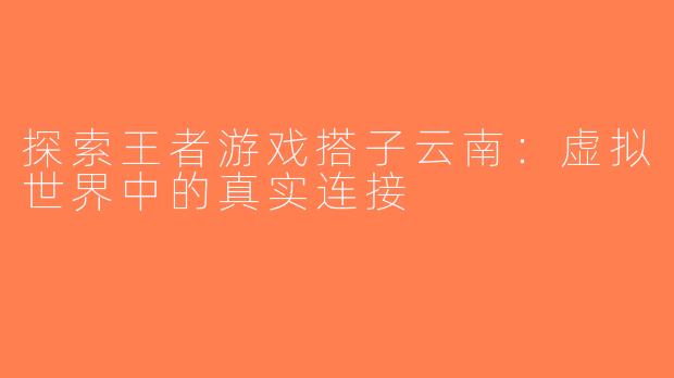 探索王者游戏搭子云南：虚拟世界中的真实连接