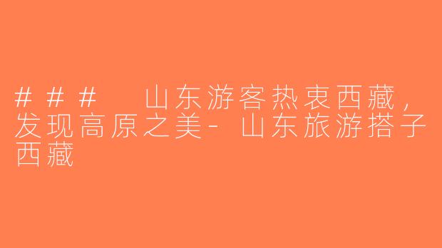 ### 山东游客热衷西藏，发现高原之美-山东旅游搭子西藏
