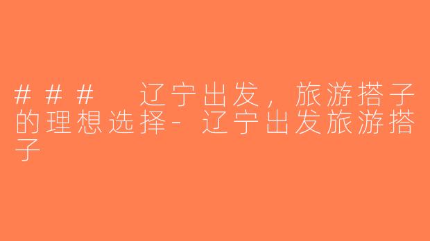 ### 辽宁出发，旅游搭子的理想选择-辽宁出发旅游搭子