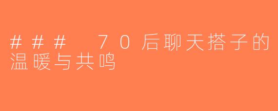 ### 70后聊天搭子的温暖与共鸣