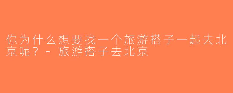 你为什么想要找一个旅游搭子一起去北京呢？-旅游搭子去北京