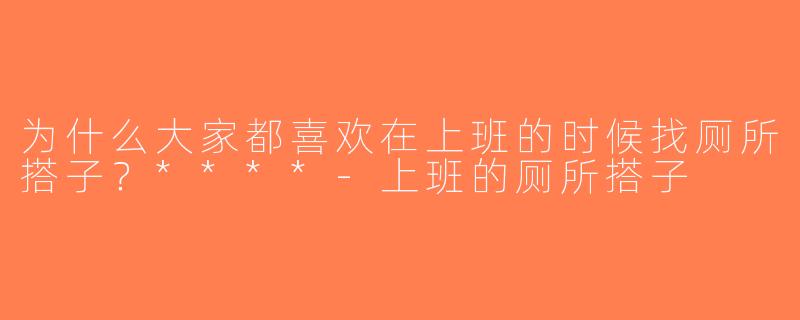 为什么大家都喜欢在上班的时候找厕所搭子？****-上班的厕所搭子