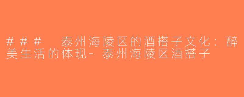 ### 泰州海陵区的酒搭子文化：醉美生活的体现-泰州海陵区酒搭子