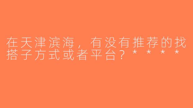 在天津滨海，有没有推荐的找搭子方式或者平台？****
