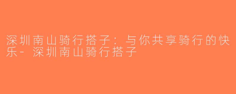 深圳南山骑行搭子：与你共享骑行的快乐-深圳南山骑行搭子