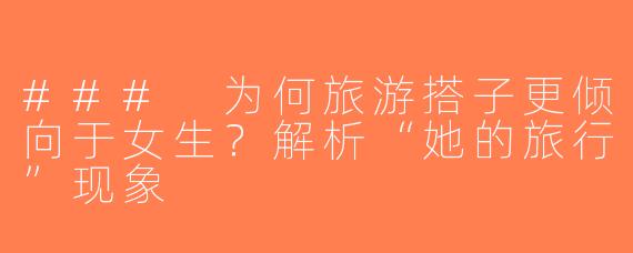 ### 为何旅游搭子更倾向于女生？解析“她的旅行”现象