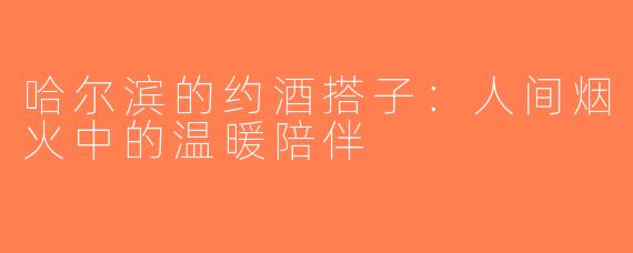 哈尔滨的约酒搭子：人间烟火中的温暖陪伴