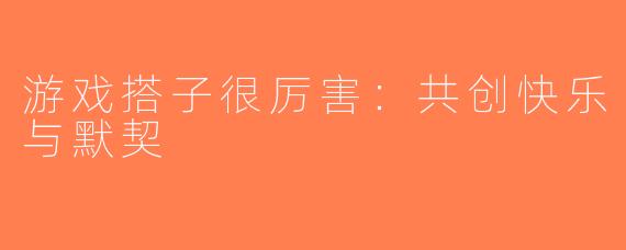 游戏搭子很厉害：共创快乐与默契