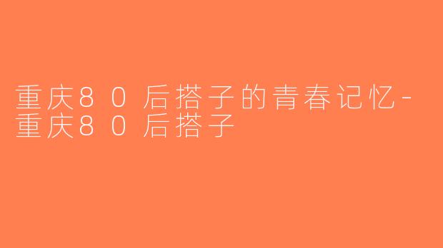 重庆80后搭子的青春记忆-重庆80后搭子