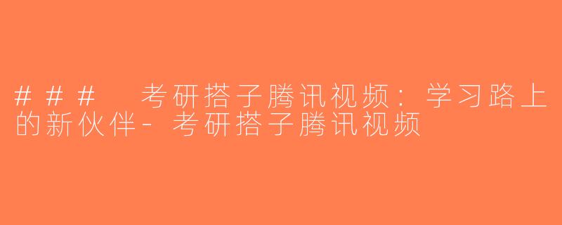 ### 考研搭子腾讯视频：学习路上的新伙伴-考研搭子腾讯视频