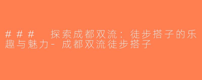 ### 探索成都双流：徒步搭子的乐趣与魅力-成都双流徒步搭子