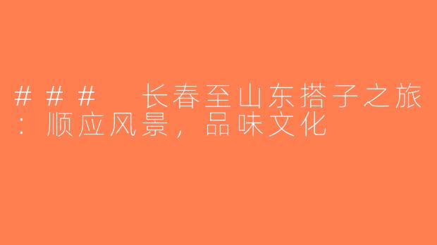 ### 长春至山东搭子之旅：顺应风景，品味文化