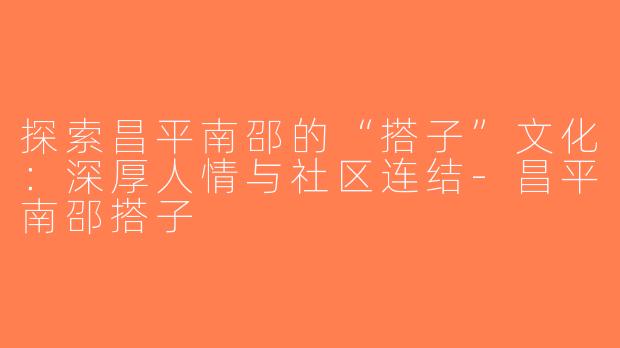 探索昌平南邵的“搭子”文化：深厚人情与社区连结-昌平南邵搭子