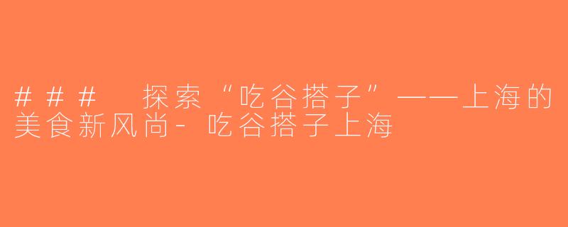 ### 探索“吃谷搭子”——上海的美食新风尚-吃谷搭子上海
