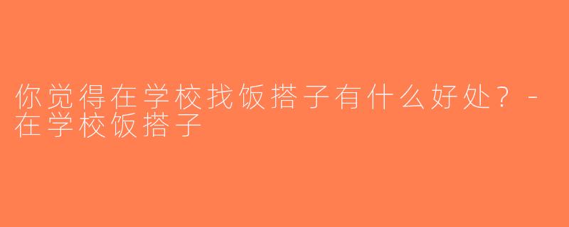 你觉得在学校找饭搭子有什么好处？-在学校饭搭子