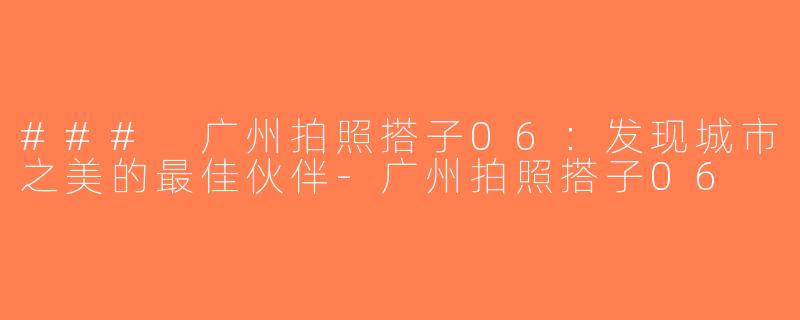 ### 广州拍照搭子06：发现城市之美的最佳伙伴-广州拍照搭子06