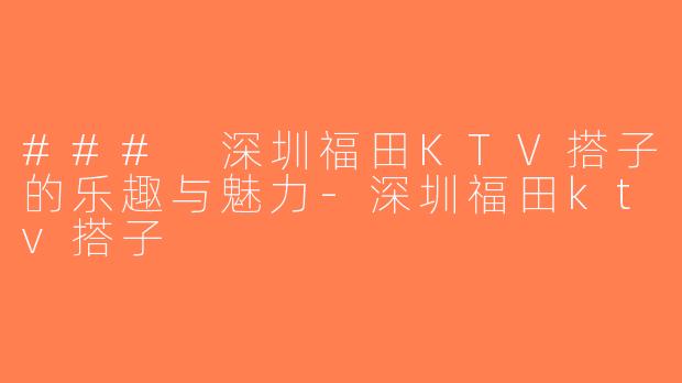 ### 深圳福田KTV搭子的乐趣与魅力-深圳福田ktv搭子