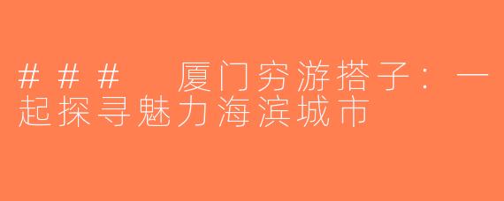 ### 厦门穷游搭子：一起探寻魅力海滨城市