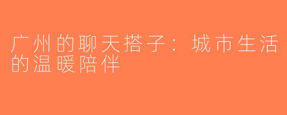 广州的聊天搭子：城市生活的温暖陪伴
