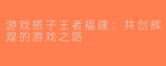 游戏搭子王者福建：共创辉煌的游戏之路