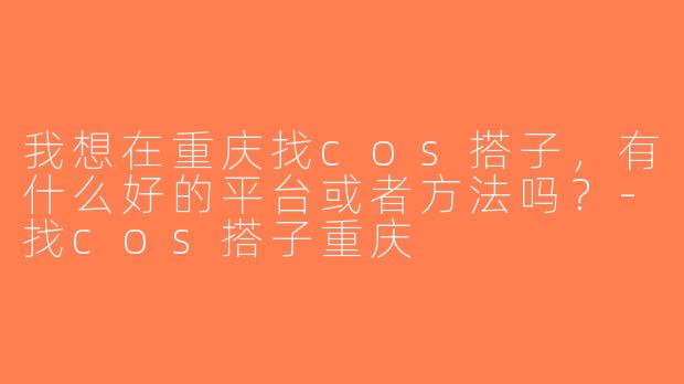 我想在重庆找cos搭子，有什么好的平台或者方法吗？-找cos搭子重庆